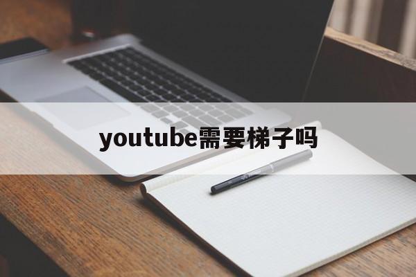 youtube需要梯子吗-逛youtube用什么梯子